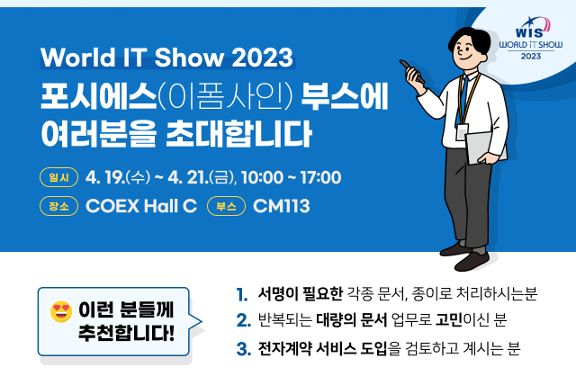 월드 IT쇼 2023 포시에스(이폼사인) 부스에 여러분을 초대합니다. 일시: 4월 19일 수요일~4월 21일 금요일, 오전 10시~ 오후 6시. 장소: 코엑스 C홀. 부스번호 CM113