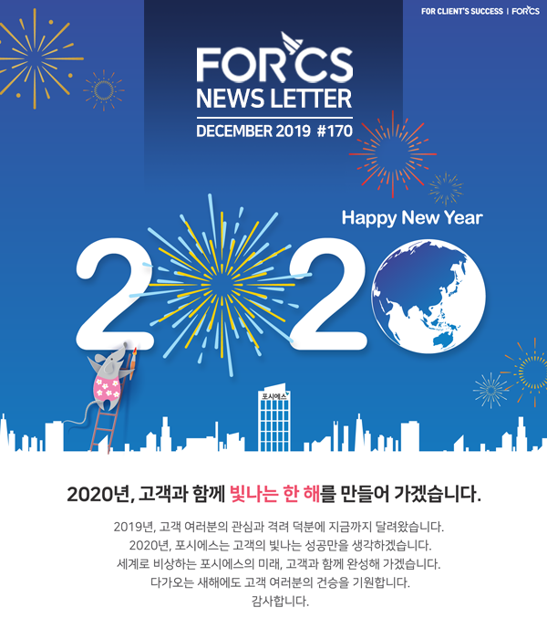 포시에스 12월 뉴스레터, 2020년 고객과 함께 빛나는 한 해를 만들어 가겠습니다. 2019년, 고객 여러분의 관심과 격려 덕분에 지금까지 달려왔습니다. 2020년, 포시에스는 고객의 빛나는 성공만을 생각하겠습니다. 세계로 비상하는 포시에스의 미래, 고객과 함께 완성해 가겠습니다. 다가오는 새해에도 고객 여러분의 건승을 기원합니다. 감사합니다.