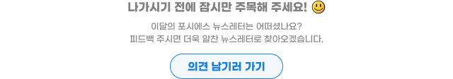 나가시기 전에 잠시만 주목해주세요! 이달의 포시에스 뉴스레터는 어떠셨나요? 피드백 주시면 더욱 알찬 뉴스레터로 찾아오겠습니다. 의견 남기러 가기